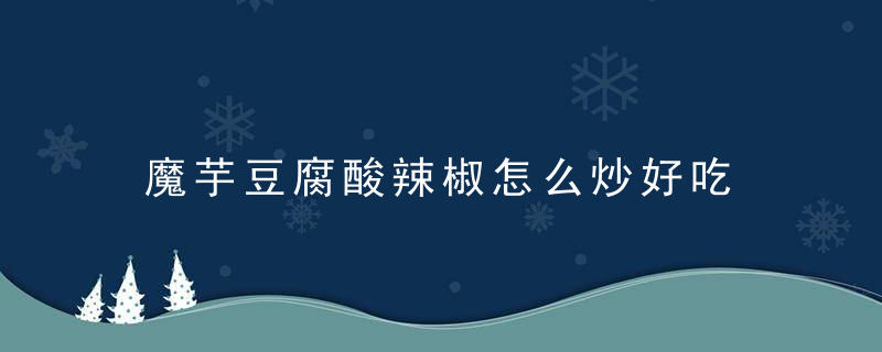 魔芋豆腐酸辣椒怎么炒好吃 酸辣魔芋豆腐怎么炒